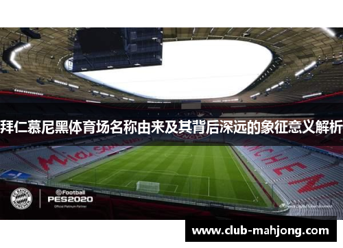 拜仁慕尼黑体育场名称由来及其背后深远的象征意义解析