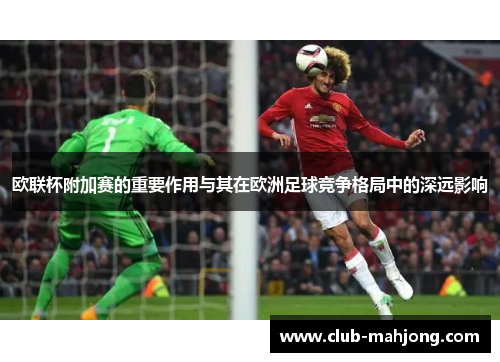 欧联杯附加赛的重要作用与其在欧洲足球竞争格局中的深远影响