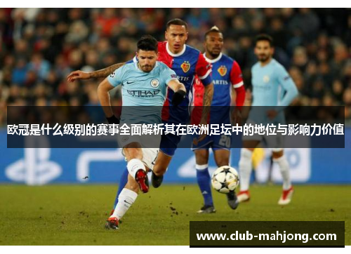 欧冠是什么级别的赛事全面解析其在欧洲足坛中的地位与影响力价值