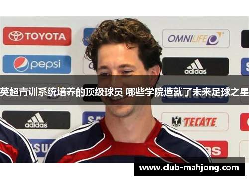 英超青训系统培养的顶级球员 哪些学院造就了未来足球之星