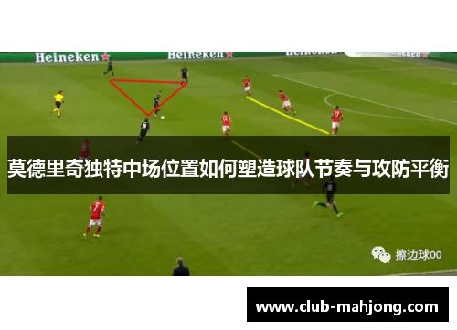 莫德里奇独特中场位置如何塑造球队节奏与攻防平衡