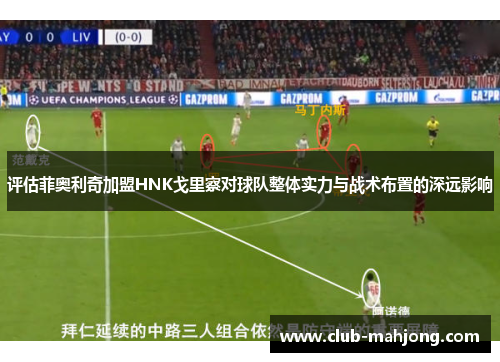 评估菲奥利奇加盟HNK戈里察对球队整体实力与战术布置的深远影响