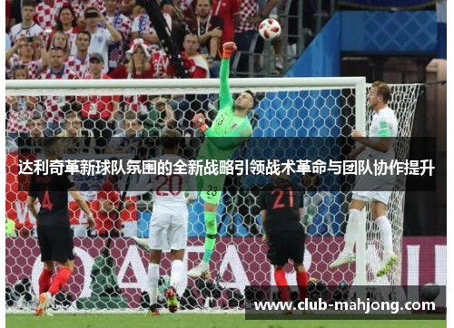 达利奇革新球队氛围的全新战略引领战术革命与团队协作提升