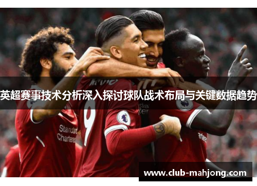 英超赛事技术分析深入探讨球队战术布局与关键数据趋势 英超赛事技术分析深入探讨球队战术布局与关键数据趋势
