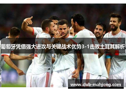 葡萄牙凭借强大进攻与关键战术优势3-1击败土耳其解析