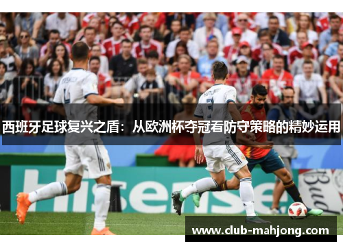 西班牙足球复兴之盾:从欧洲杯夺冠看防守策略的精妙运用 西班牙足球复兴之盾:从欧洲杯夺冠看防守策略的精妙运用
