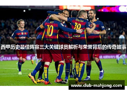 西甲历史最佳阵容三大关键球员解析与荣誉背后的传奇故事 西甲历史最佳阵容三大关键球员解析与荣誉背后的传奇故事