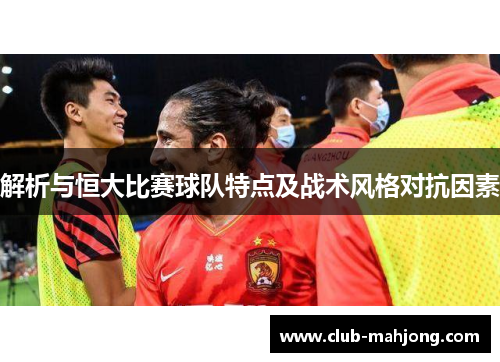 解析与恒大比赛球队特点及战术风格对抗因素 解析与恒大比赛球队特点及战术风格对抗因素
