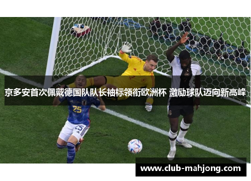 京多安首次佩戴德国队队长袖标领衔欧洲杯 激励球队迈向新高峰