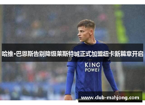 哈维·巴恩斯告别降级莱斯特城正式加盟纽卡新篇章开启