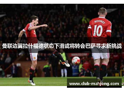 曼联边翼拉什福德状态下滑或将转会巴萨寻求新挑战