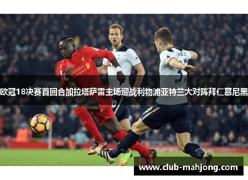 欧冠18决赛首回合加拉塔萨雷主场迎战利物浦亚特兰大对阵拜仁慕尼黑