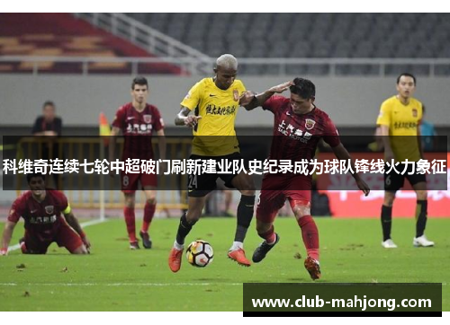 科维奇连续七轮中超破门刷新建业队史纪录成为球队锋线火力象征