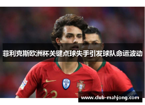 菲利克斯欧洲杯关键点球失手引发球队命运波动