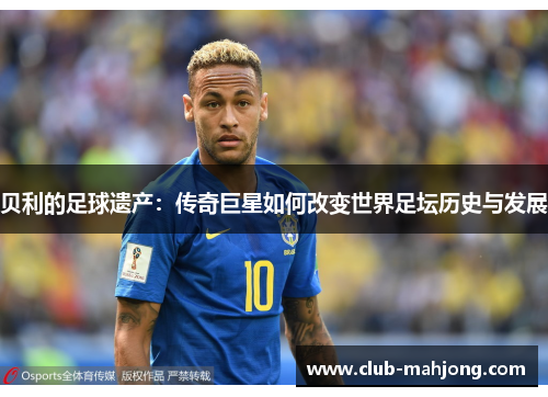 贝利的足球遗产：传奇巨星如何改变世界足坛历史与发展