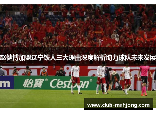 赵健博加盟辽宁铁人三大理由深度解析助力球队未来发展