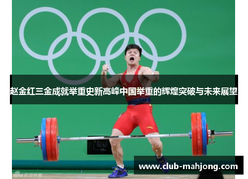 赵金红三金成就举重史新高峰中国举重的辉煌突破与未来展望