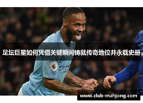 足坛巨星如何凭借关键瞬间铸就传奇地位并永载史册