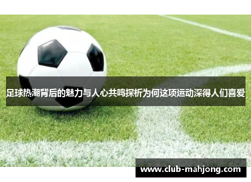 足球热潮背后的魅力与人心共鸣探析为何这项运动深得人们喜爱