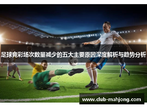 足球竞彩场次数量减少的五大主要原因深度解析与趋势分析