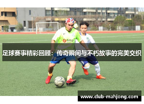 足球赛事精彩回顾：传奇瞬间与不朽故事的完美交织