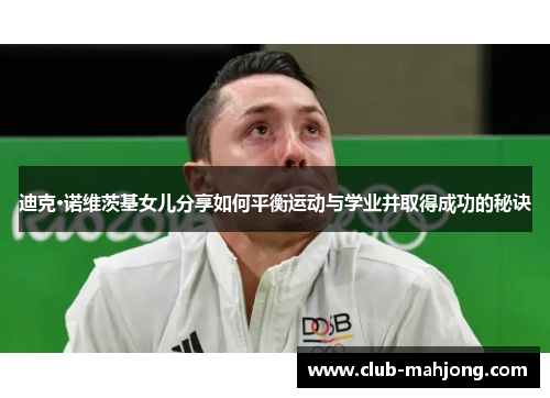 迪克·诺维茨基女儿分享如何平衡运动与学业并取得成功的秘诀