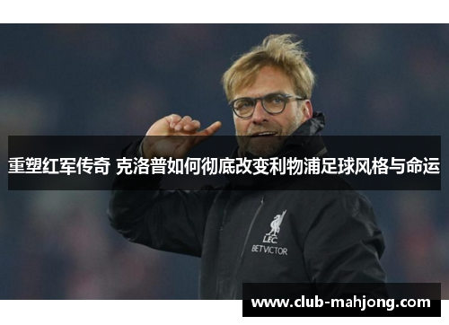 重塑红军传奇 克洛普如何彻底改变利物浦足球风格与命运