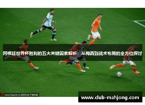 阿根廷世界杯胜利的五大关键因素解析：从梅西到战术布局的全方位探讨