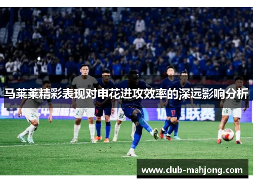 马莱莱精彩表现对申花进攻效率的深远影响分析