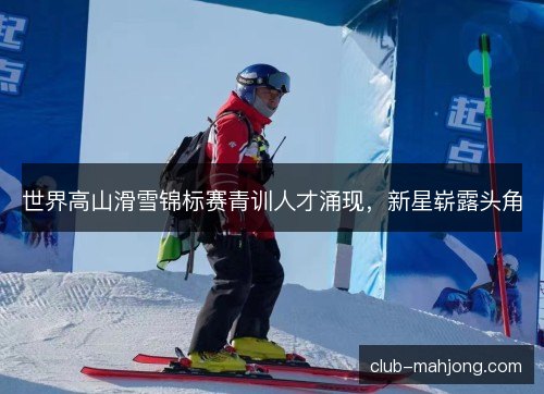 世界高山滑雪锦标赛青训人才涌现，新星崭露头角