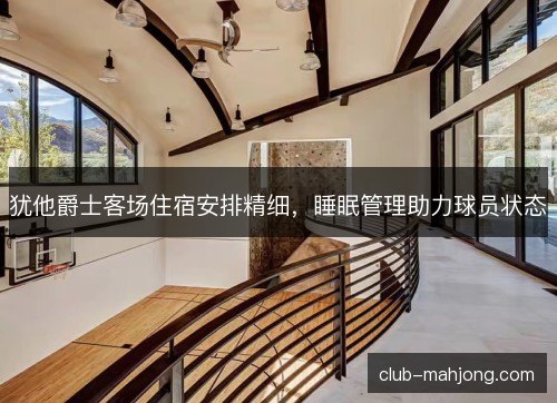 犹他爵士客场住宿安排精细,睡眠管理助力球员状态 犹他爵士客场住宿安排精细,睡眠管理助力球员状态
